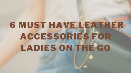 6 Must Have Leather Accessories For Ladies on the Go